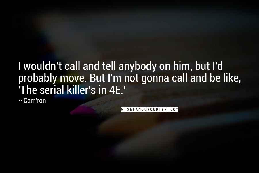 Cam'ron quotes: I wouldn't call and tell anybody on him, but I'd probably move. But I'm not gonna call and be like, 'The serial killer's in 4E.'