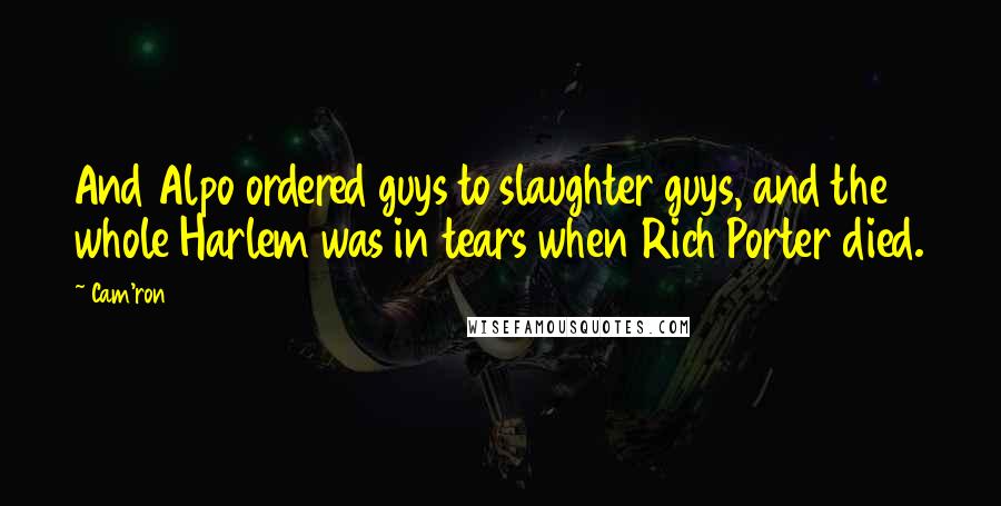 Cam'ron quotes: And Alpo ordered guys to slaughter guys, and the whole Harlem was in tears when Rich Porter died.