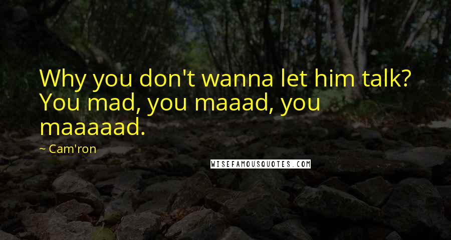 Cam'ron quotes: Why you don't wanna let him talk? You mad, you maaad, you maaaaad.