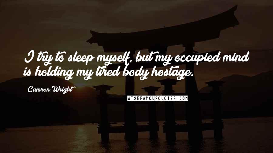 Camron Wright quotes: I try to sleep myself, but my occupied mind is holding my tired body hostage.