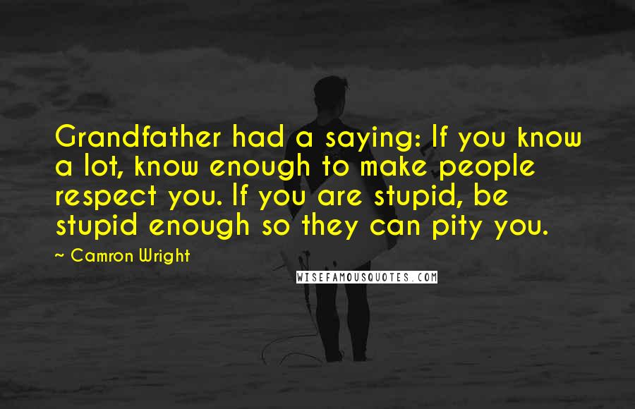 Camron Wright quotes: Grandfather had a saying: If you know a lot, know enough to make people respect you. If you are stupid, be stupid enough so they can pity you. Camron Wright quotes: Grandfather had a saying: If you know a lot, know enough to make people respect you. If you are stupid, be stupid enough so they can pity you.