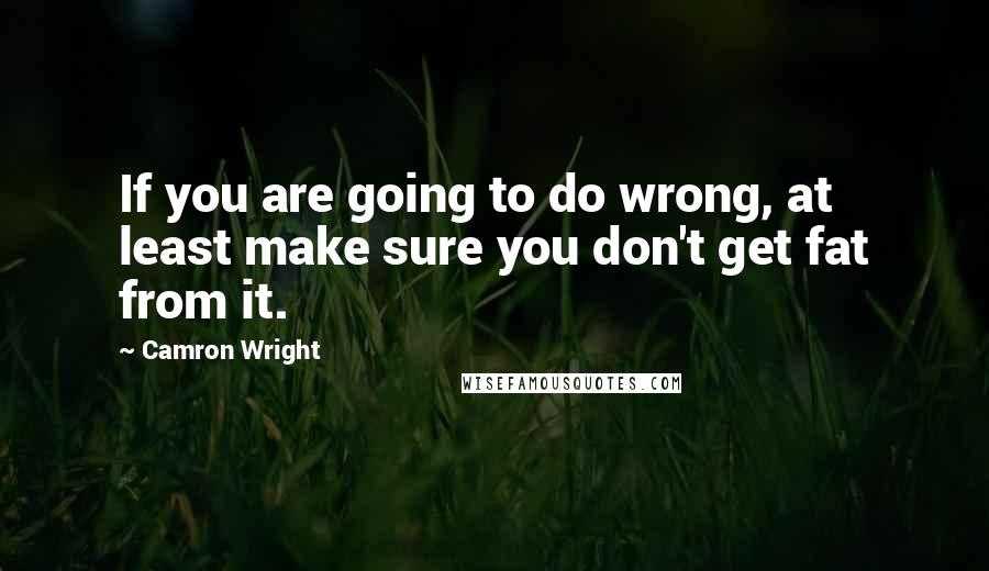 Camron Wright quotes: If you are going to do wrong, at least make sure you don't get fat from it.