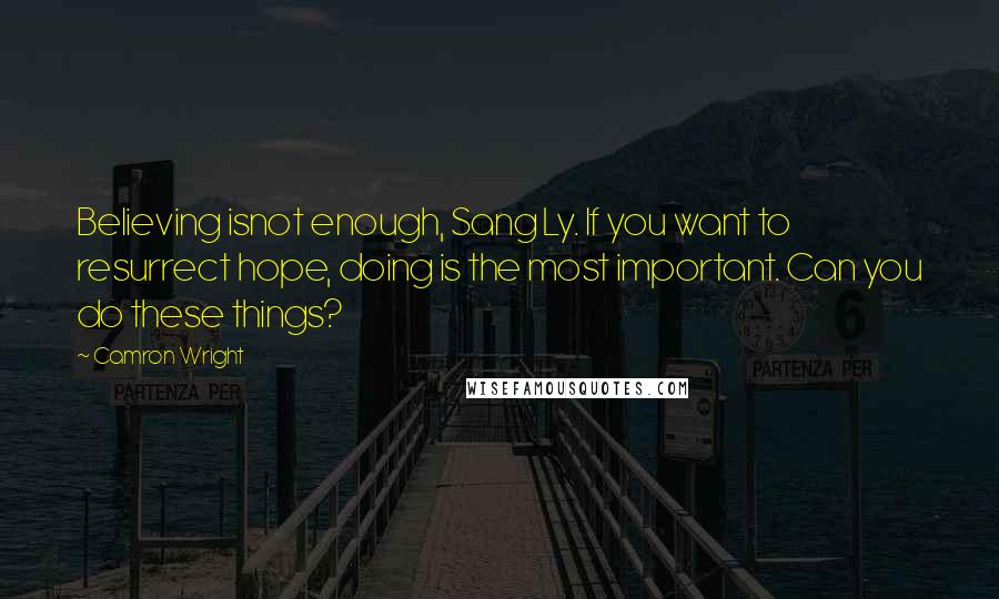 Camron Wright quotes: Believing isnot enough, Sang Ly. If you want to resurrect hope, doing is the most important. Can you do these things? Camron Wright quotes: Believing isnot enough, Sang Ly. If you want to resurrect hope, doing is the most important. Can you do these things?
