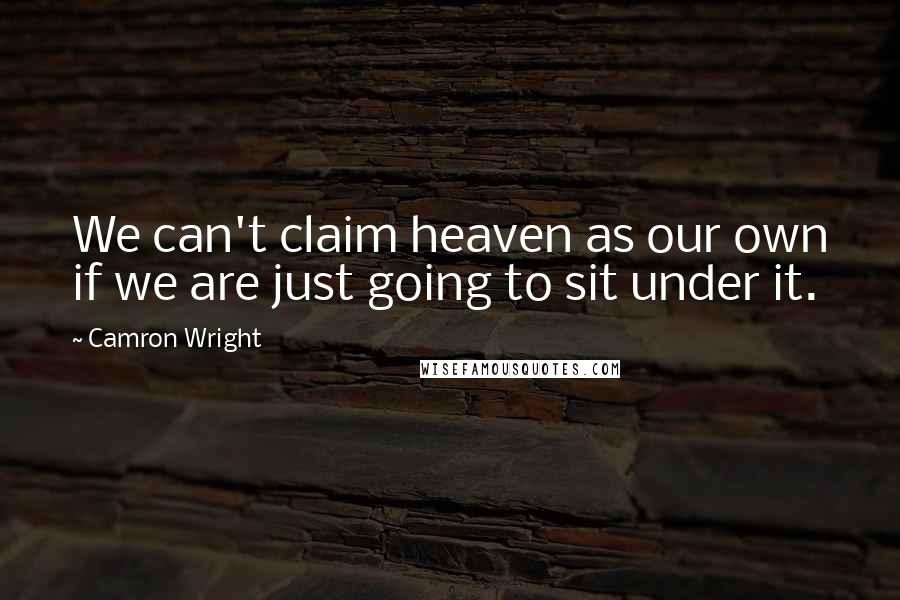 Camron Wright quotes: We can't claim heaven as our own if we are just going to sit under it.