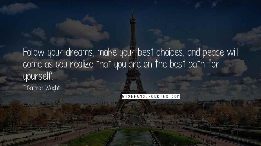 Camron Wright quotes: Follow your dreams, make your best choices, and peace will come as you realize that you are on the best path for yourself. Camron Wright quotes: Follow your dreams, make your best choices, and peace will come as you realize that you are on the best path for yourself.