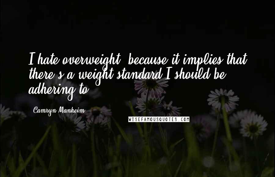 Camryn Manheim quotes: I hate overweight, because it implies that there's a weight standard I should be adhering to.