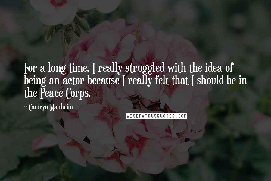 Camryn Manheim quotes: For a long time, I really struggled with the idea of being an actor because I really felt that I should be in the Peace Corps.