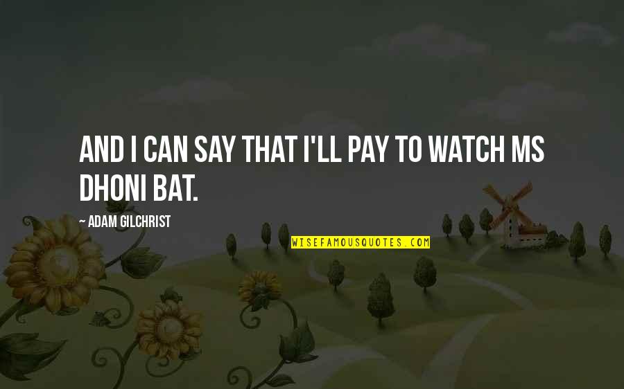 Can Can Quotes By Adam Gilchrist: And I can say that I'll pay to