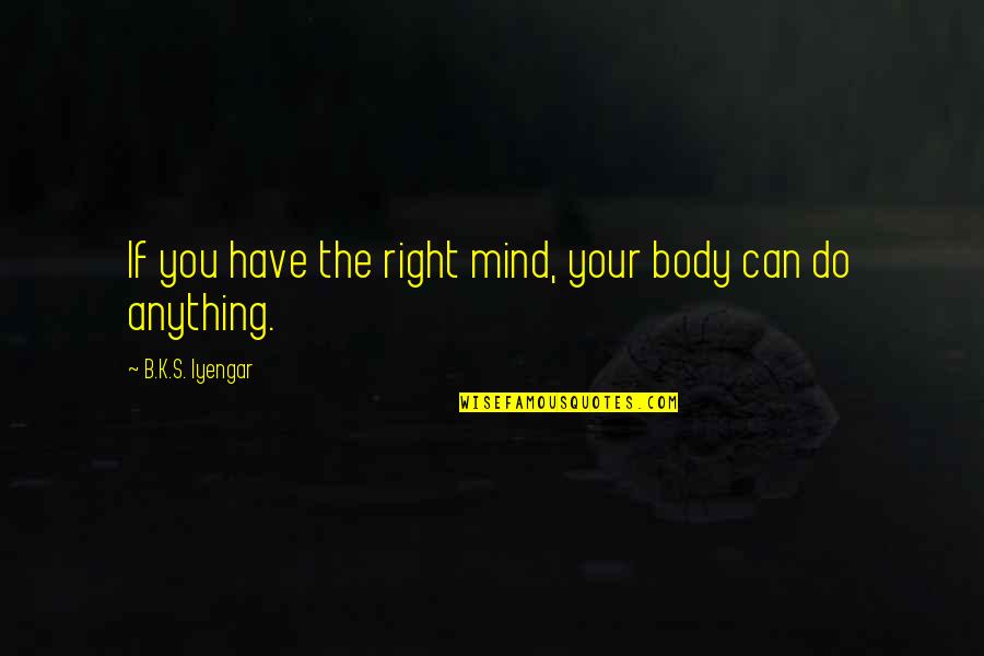 Can Do Anything Right Quotes By B.K.S. Iyengar: If you have the right mind, your body