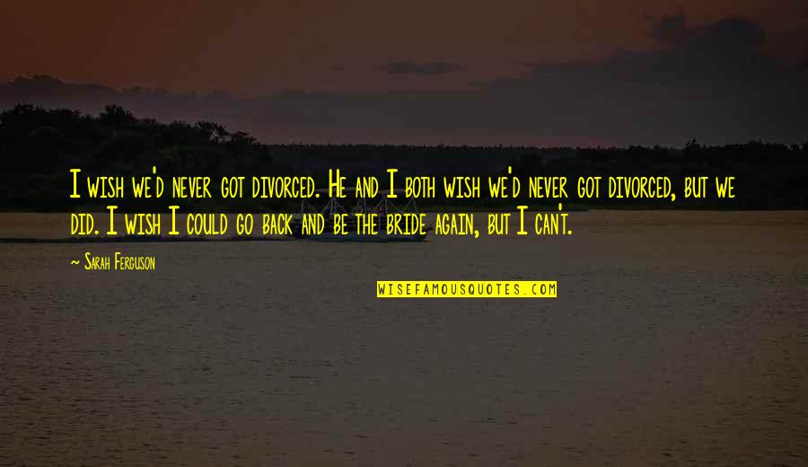 Can Go Back Quotes By Sarah Ferguson: I wish we'd never got divorced. He and