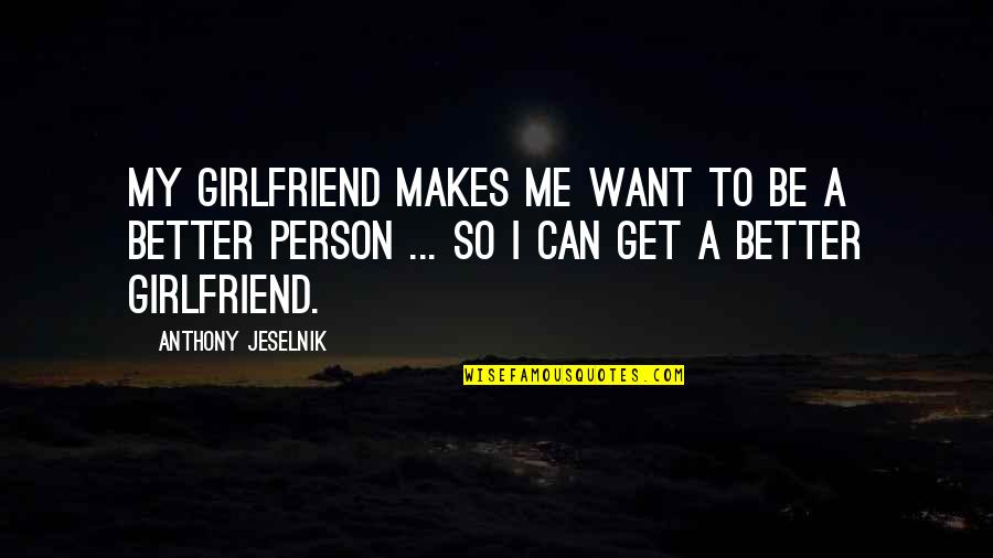 Can I Be Your Girlfriend Quotes By Anthony Jeselnik: My girlfriend makes me want to be a
