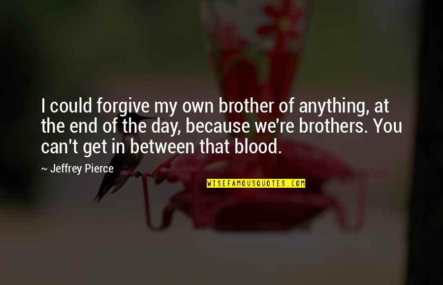 Can I Forgive Quotes By Jeffrey Pierce: I could forgive my own brother of anything,