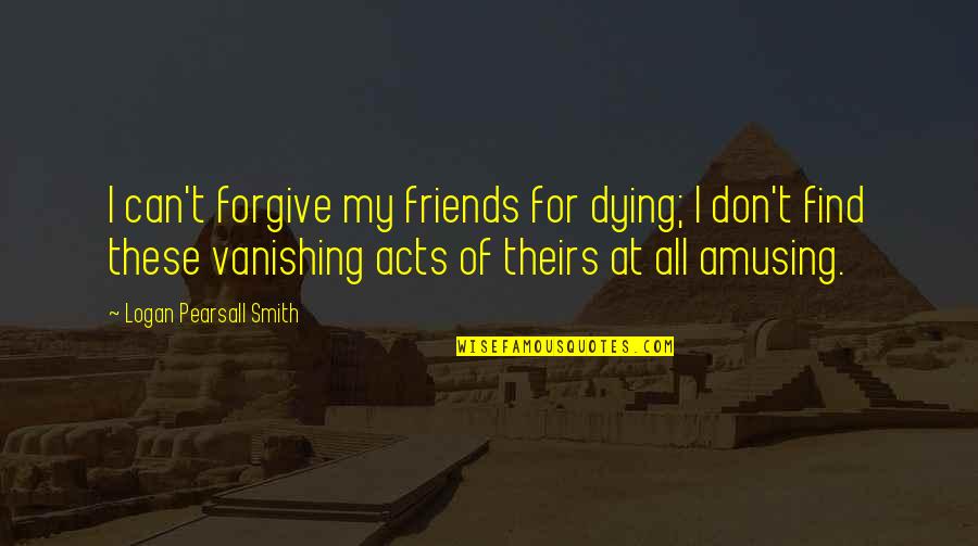 Can I Forgive Quotes By Logan Pearsall Smith: I can't forgive my friends for dying; I
