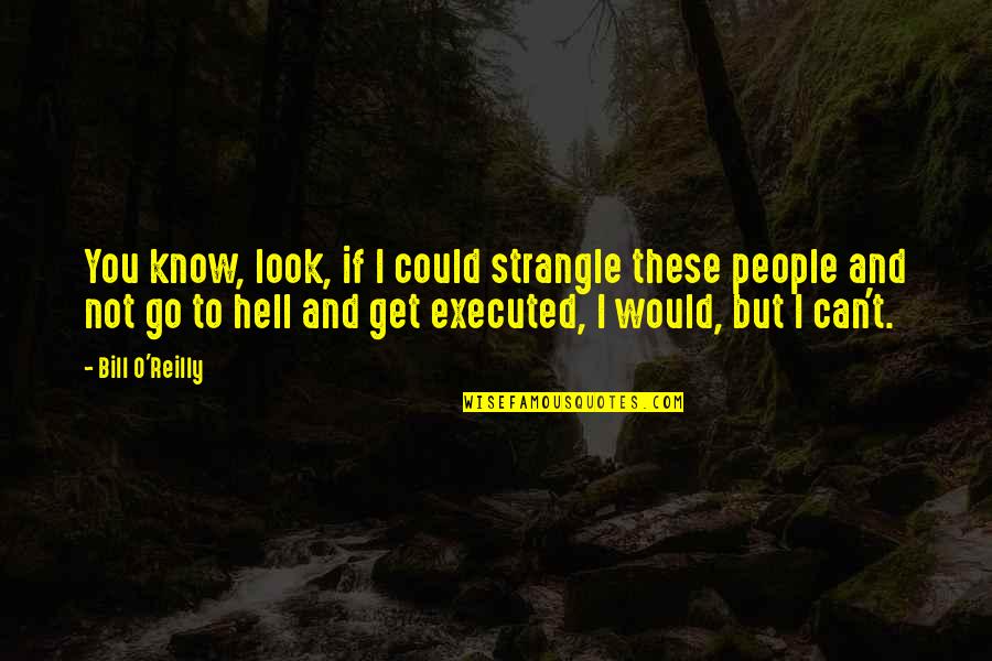 Can I Get To Know You Quotes By Bill O'Reilly: You know, look, if I could strangle these Can I Get To Know You Quotes By Bill O'Reilly: You know, look, if I could strangle these