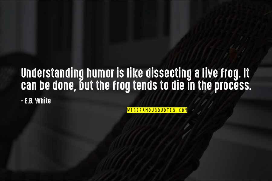 Can I Just Die Quotes By E.B. White: Understanding humor is like dissecting a live frog.