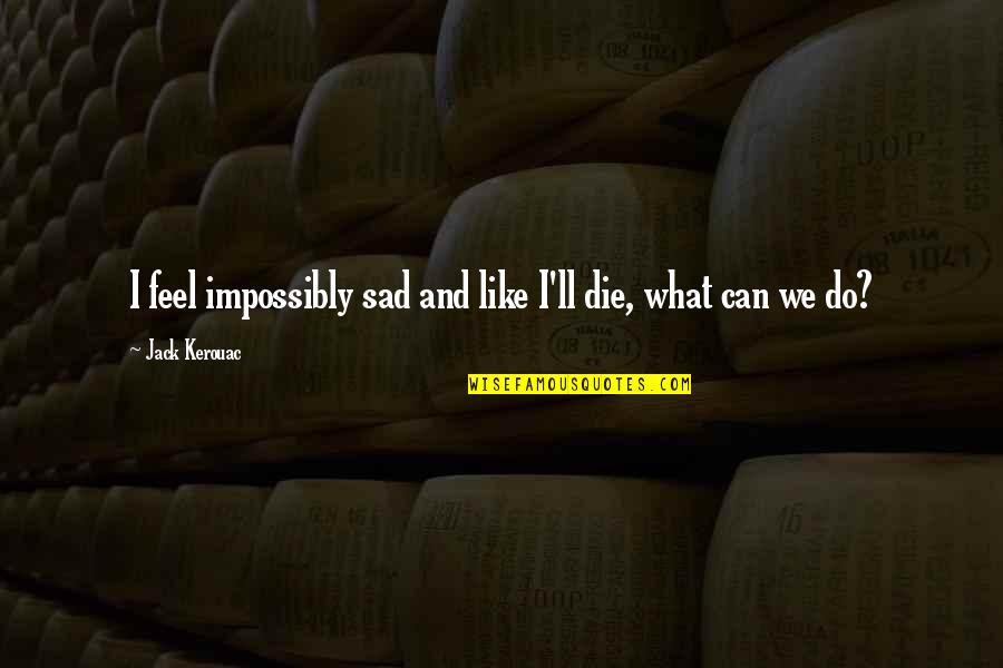 Can I Just Die Quotes By Jack Kerouac: I feel impossibly sad and like I'll die,