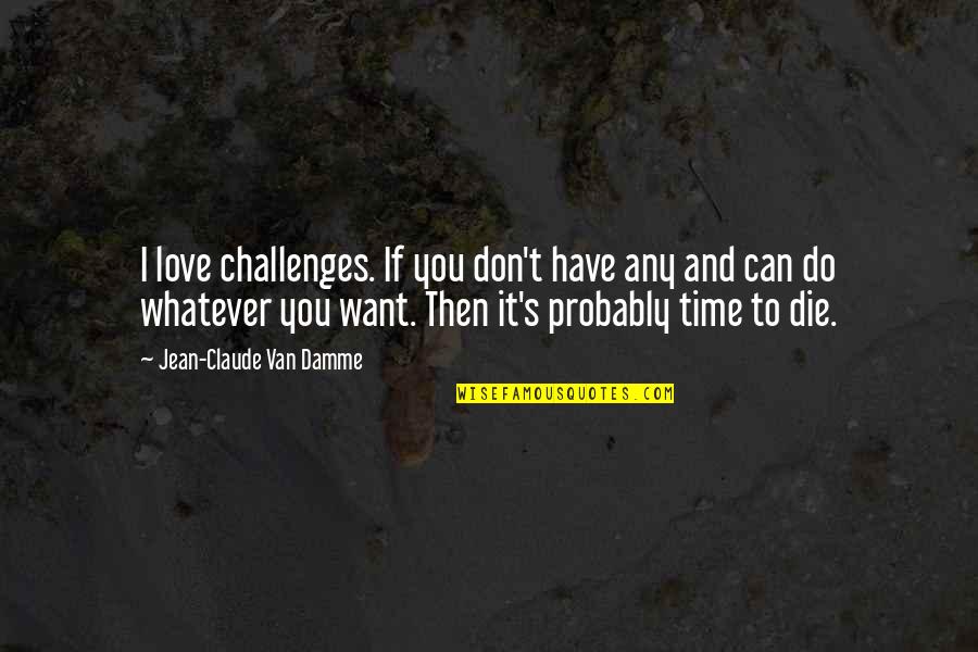 Can I Just Die Quotes By Jean-Claude Van Damme: I love challenges. If you don't have any