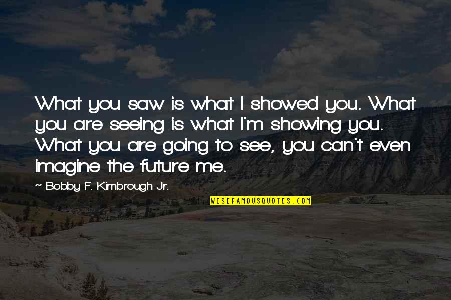 Can Imagine Me Without You Quotes By Bobby F. Kimbrough Jr.: What you saw is what I showed you.