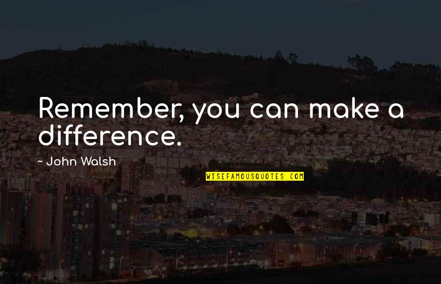 Can Make A Difference Quotes By John Walsh: Remember, you can make a difference.