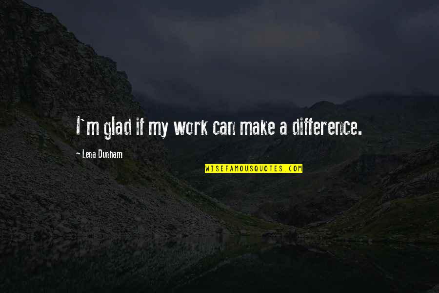Can Make A Difference Quotes By Lena Dunham: I'm glad if my work can make a
