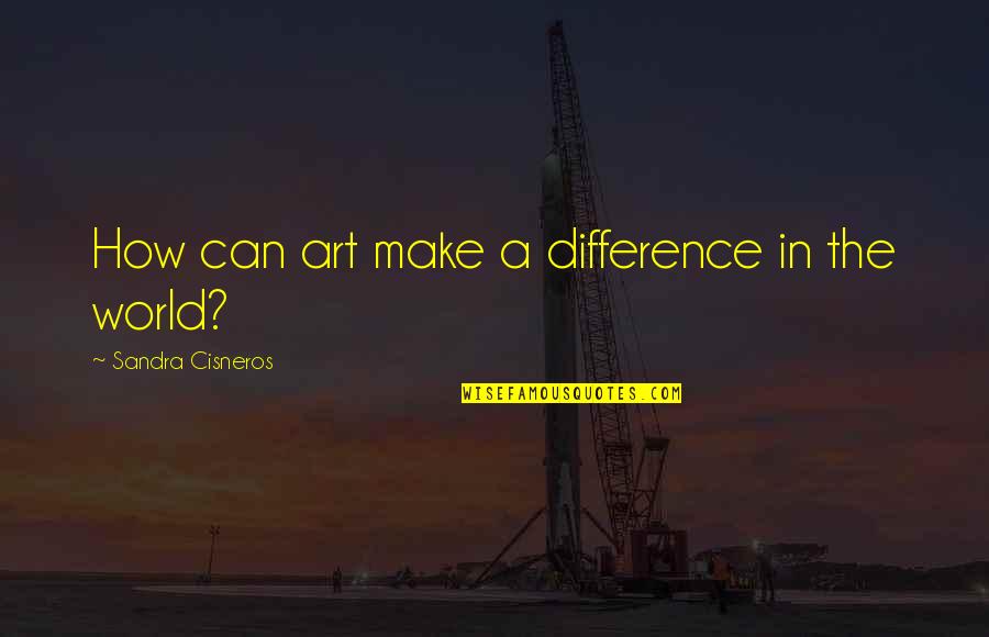Can Make A Difference Quotes By Sandra Cisneros: How can art make a difference in the