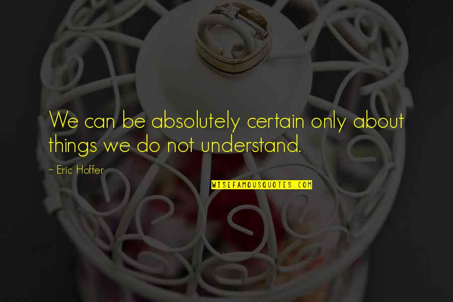 Can Not Understand Quotes By Eric Hoffer: We can be absolutely certain only about things