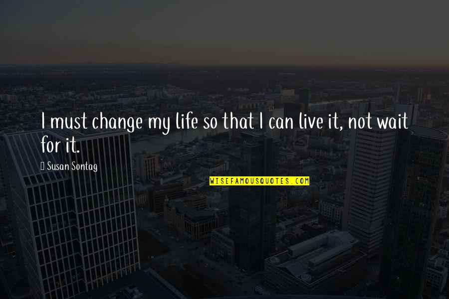 Can Not Wait Quotes By Susan Sontag: I must change my life so that I
