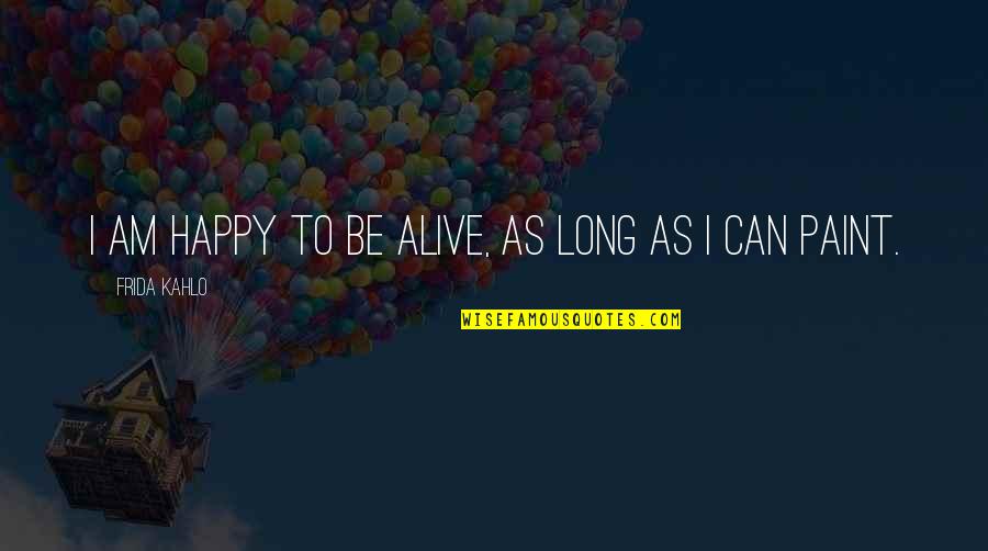 Can Quotes By Frida Kahlo: I am happy to be alive, as long