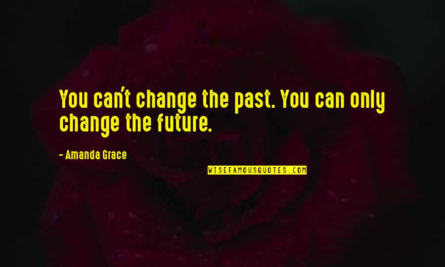 Can T Change The Past Quotes By Amanda Grace: You can't change the past. You can only