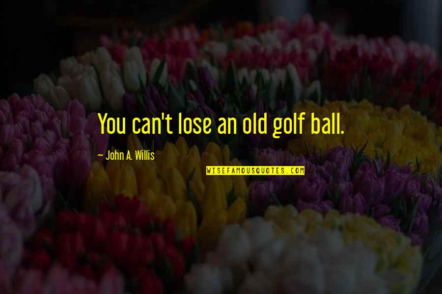 Can T Lose You Quotes By John A. Willis: You can't lose an old golf ball. Can T Lose You Quotes By John A. Willis: You can't lose an old golf ball.
