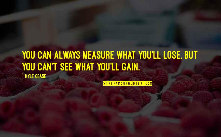 Can T Lose You Quotes By Kyle Cease: You can always measure what you'll lose, but