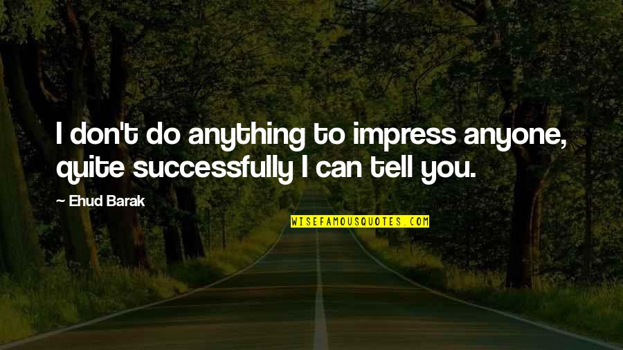 Can T Tell Quotes By Ehud Barak: I don't do anything to impress anyone, quite