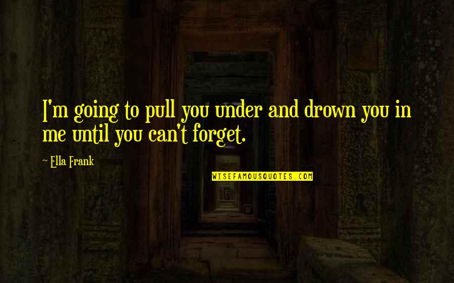 Can U Forget Me Quotes By Ella Frank: I'm going to pull you under and drown