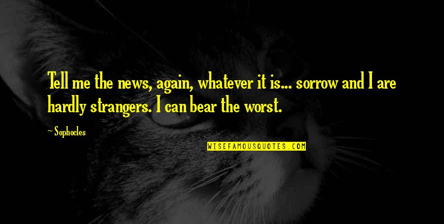 Can We Be Strangers Again Quotes By Sophocles: Tell me the news, again, whatever it is...