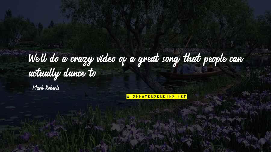 Can We Dance Quotes By Mark Roberts: We'll do a crazy video of a great