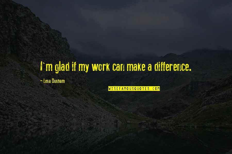 Can We Make It Work Quotes By Lena Dunham: I'm glad if my work can make a Can We Make It Work Quotes By Lena Dunham: I'm glad if my work can make a
