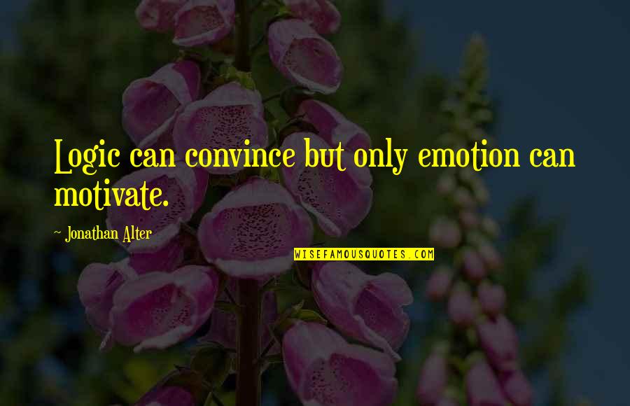 Can You Alter Quotes By Jonathan Alter: Logic can convince but only emotion can motivate.