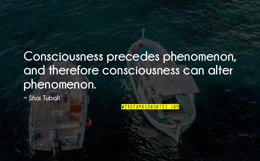 Can You Alter Quotes By Shai Tubali: Consciousness precedes phenomenon, and therefore consciousness can alter