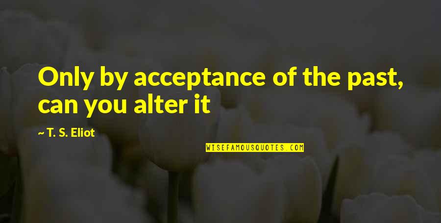 Can You Alter Quotes By T. S. Eliot: Only by acceptance of the past, can you