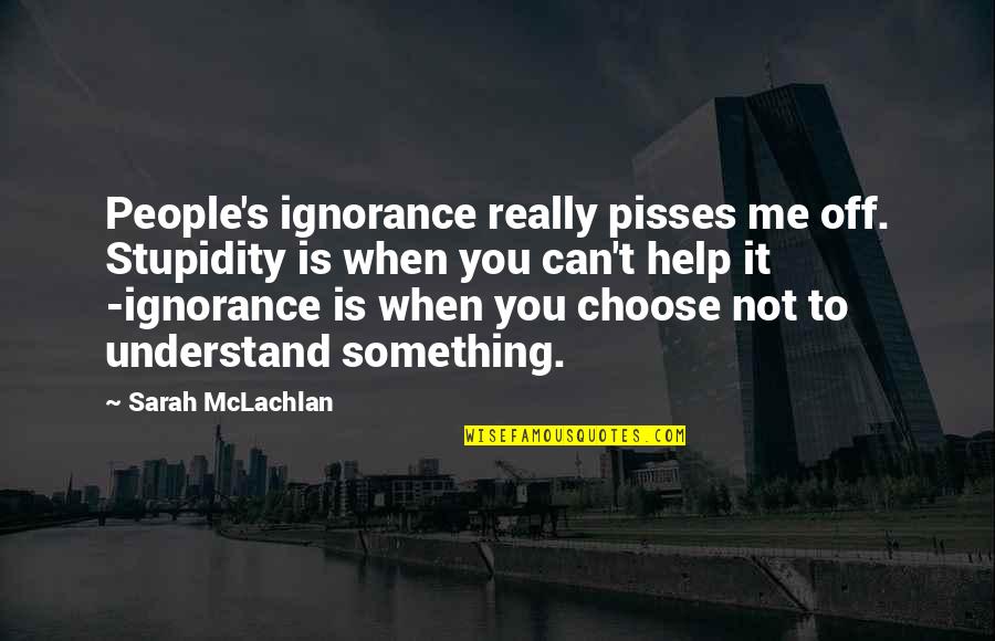 Can You Not Quotes By Sarah McLachlan: People's ignorance really pisses me off. Stupidity is