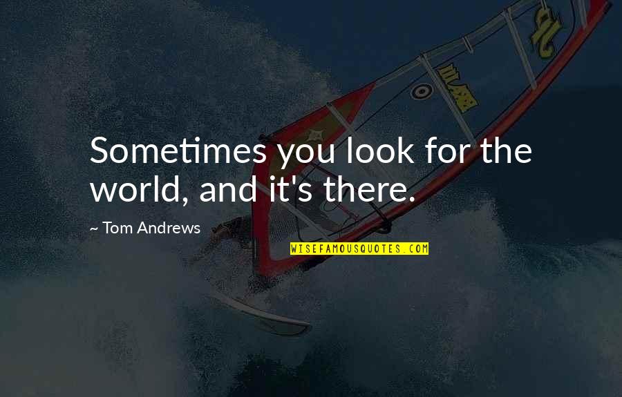 Can You Please Love Me Quotes By Tom Andrews: Sometimes you look for the world, and it's Can You Please Love Me Quotes By Tom Andrews: Sometimes you look for the world, and it's