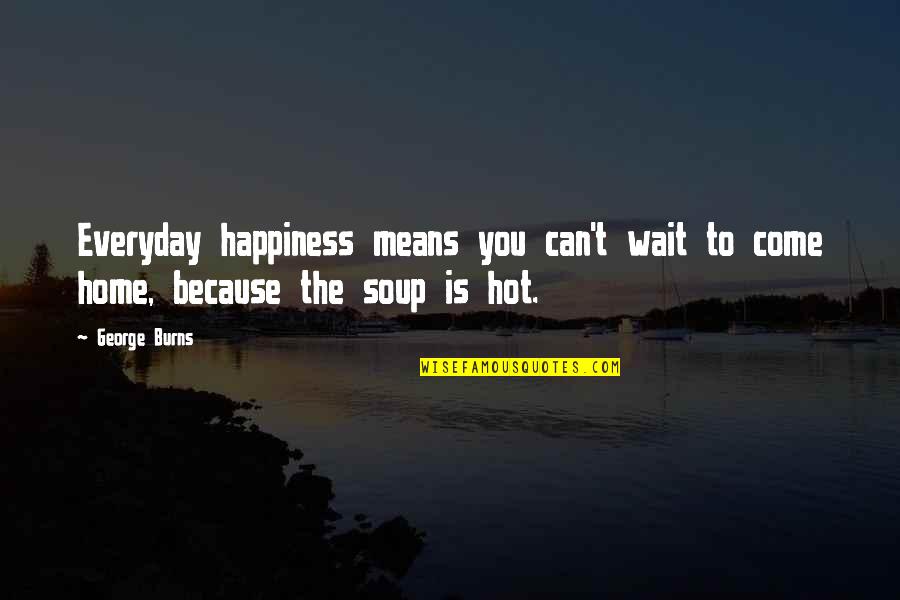 Can You Wait Quotes By George Burns: Everyday happiness means you can't wait to come