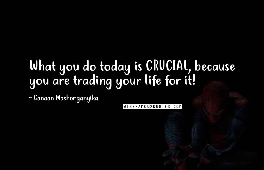 Canaan Mashonganyika quotes: What you do today is CRUCIAL, because you are trading your life for it!