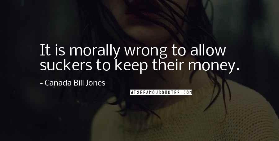Canada Bill Jones quotes: It is morally wrong to allow suckers to keep their money.