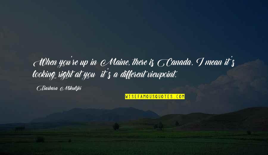 Canada When Quotes By Barbara Mikulski: When you're up in Maine, there is Canada, Canada When Quotes By Barbara Mikulski: When you're up in Maine, there is Canada,