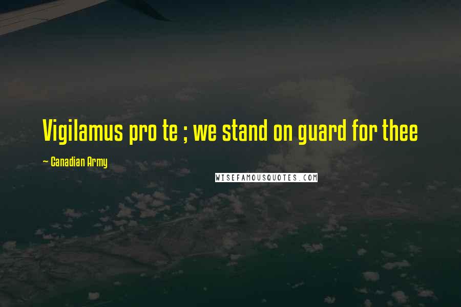 Canadian Army quotes: Vigilamus pro te ; we stand on guard for thee