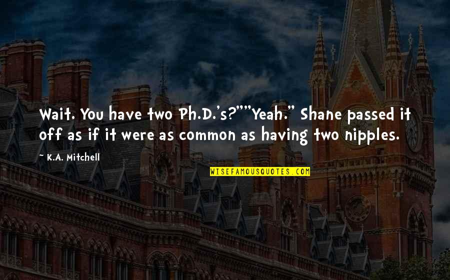 Canal De La Reina Quotes By K.A. Mitchell: Wait. You have two Ph.D.'s?""Yeah." Shane passed it