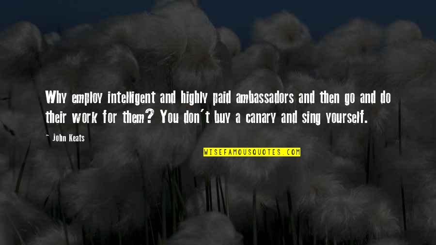 Canary Quotes By John Keats: Why employ intelligent and highly paid ambassadors and