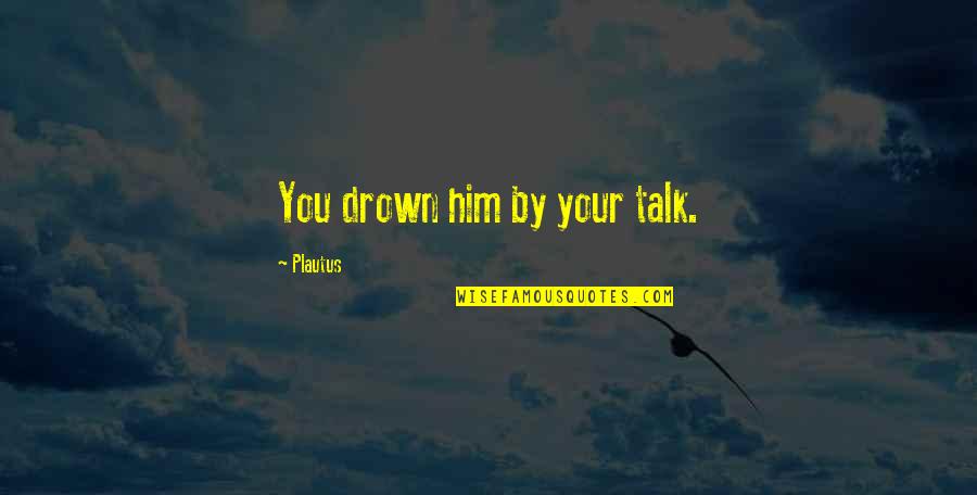 Cancer And Friendship Quotes By Plautus: You drown him by your talk.