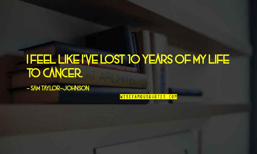 Cancer And Life Quotes By Sam Taylor-Johnson: I feel like I've lost 10 years of